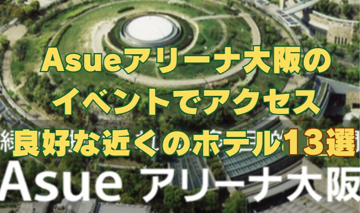 Asueアリーナ大阪のイベントにアクセス良好な近くのホテルを13件紹介