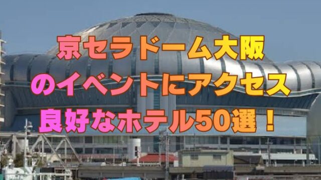 京セラドーム大阪のイベントにアクセス良好なホテル50選！