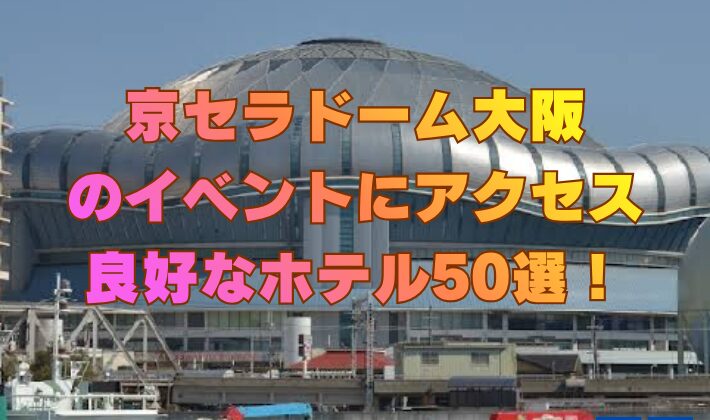 京セラドーム大阪のイベントにアクセス良好なホテル50選！