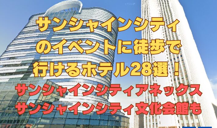 サンシャインシティのイベントに徒歩で行けるホテル28選！サンシャインシティアネックスサンシャインシティ文化会館も