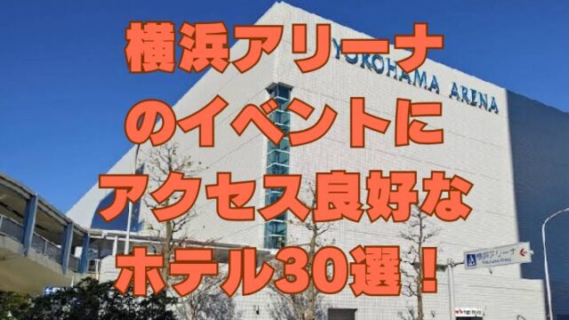 横浜アリーナのイベントにアクセス良好なホテル30選！