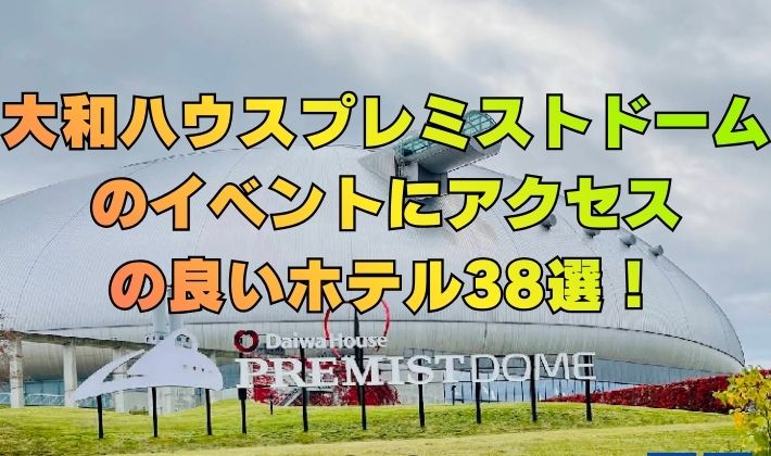 大和ハウスプレミストドームのイベントにアクセスの良いホテル38選！