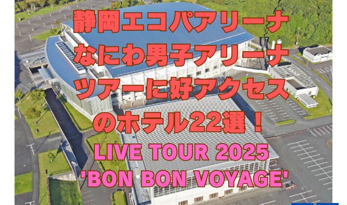 静岡エコパアリーナ【なにわ男子アリーナツアー】に好アクセスのホテル22選！LIVE TOUR 2025 'BON BON VOYAGE'