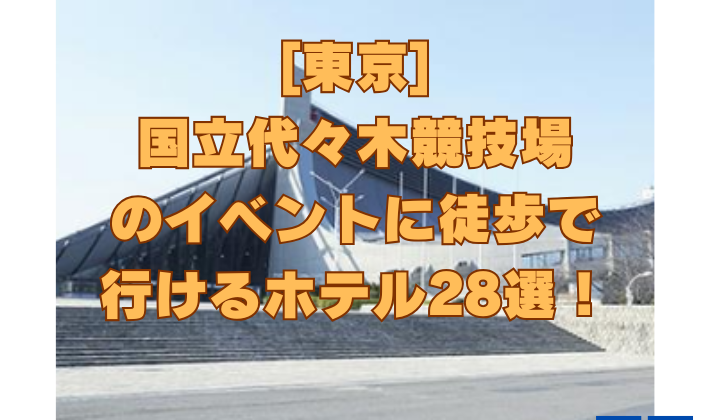 [東京] 国立代々木競技場 のイベントに徒歩で 行けるホテル28選！