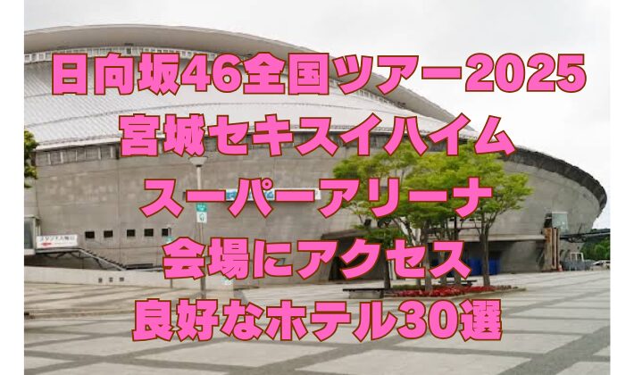 日向坂46全国ツアー2025 宮城セキスイハイム スーパーアリーナ 会場にアクセス 良好なホテル30選
