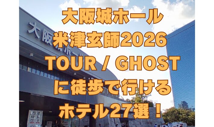 大阪城ホール 米津玄師2026 TOUR GHOST に徒歩で行ける ホテル27選！