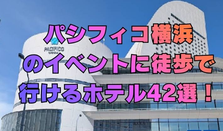 パシフィコ横浜のイベントに徒歩で行けるホテル42選！