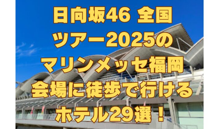 日向坂46 全国 ツアー2025の マリンメッセ福岡 会場に徒歩で行ける ホテル29選！