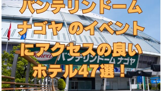 バンテリンドーム ナゴヤのイベントにアクセスの良いホテル47選！徒歩で行けるホテルも！