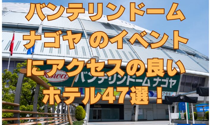 バンテリンドーム ナゴヤのイベントにアクセスの良いホテル47選！徒歩で行けるホテルも！