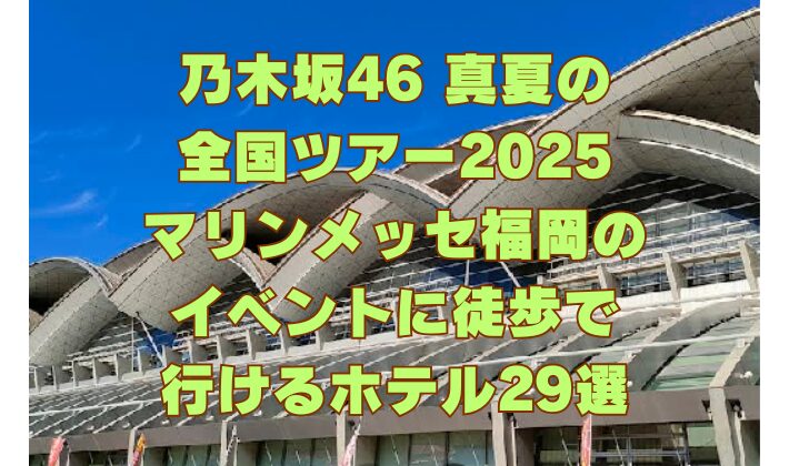 乃木坂46 真夏の 全国ツアー2025 マリンメッセ福岡の イベントに徒歩で 行けるホテル29選