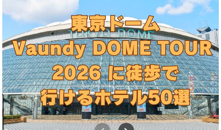 東京ドーム【Vaundy DOME TOUR 2026】に徒歩で行けるホテル50選！