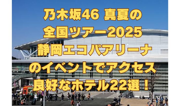 乃木坂46 真夏の 全国ツアー2025 静岡エコパアリーナ のイベントでアクセス 良好なホテル22選！