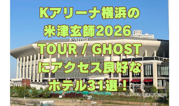 Kアリーナ横浜の 米津玄師2026 TOUR GHOST にアクセス良好な ホテル31選！