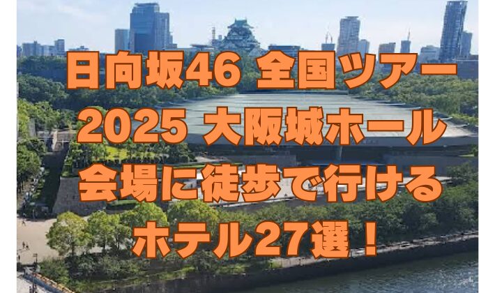日向坂46 全国ツアー 2025 大阪城ホール 会場に徒歩で行ける ホテル27選！