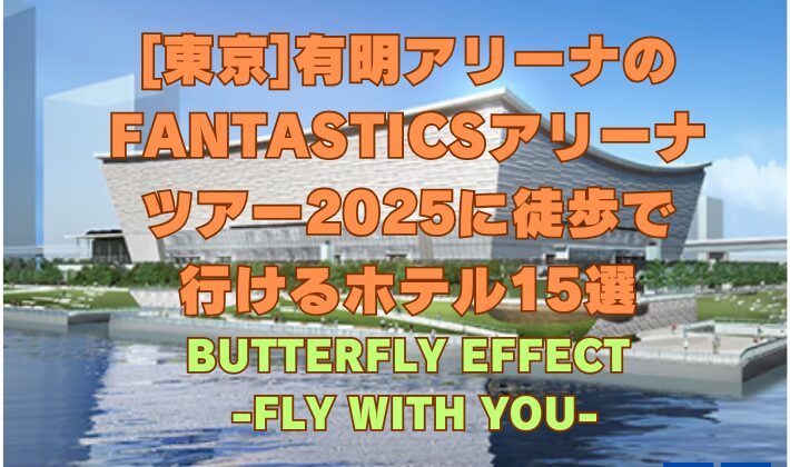 [東京]有明アリーナのFANTASTICSアリーナ ツアー2025に徒歩で 行けるホテル15選