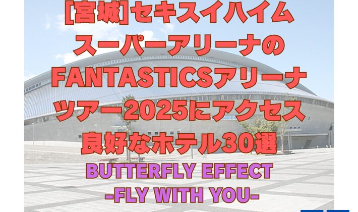 [宮城]セキスイハイム スーパーアリーナのFANTASTICSアリーナ ツアー2025にアクセス 良好なホテル30選