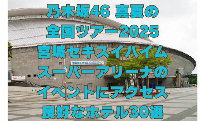 乃木坂46 真夏の 全国ツアー2025 宮城セキスイハイム スーパーアリーナの イベントにアクセス 良好なホテル30選