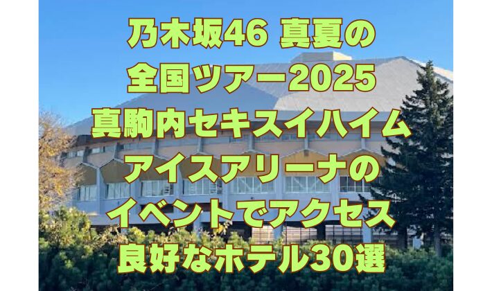 乃木坂46 真夏の 全国ツアー2025 真駒内セキスイハイム アイスアリーナの イベントでアクセス 良好なホテル30選