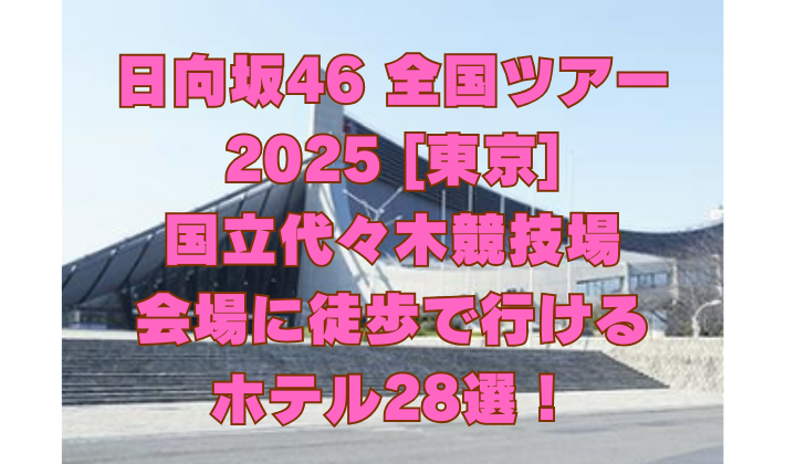 日向坂46 全国ツアー 2025 [東京] 国立代々木競技場 会場に徒歩で行ける ホテル28選！