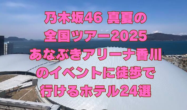 【乃木坂46ツアー2025】 あなぶきアリーナ香川のイベントに徒歩で行けるホテル24選！【乃木坂46 真夏の全国ツアー2025】