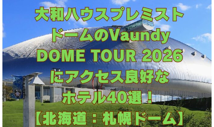 大和ハウスプレミスト ドームのVaundy DOME TOUR 2026 にアクセス良好な ホテル40選