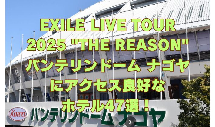 EXILE LIVE TOUR 2025 THE REASON バンテリンドーム ナゴヤ にアクセス良好な ホテル47選