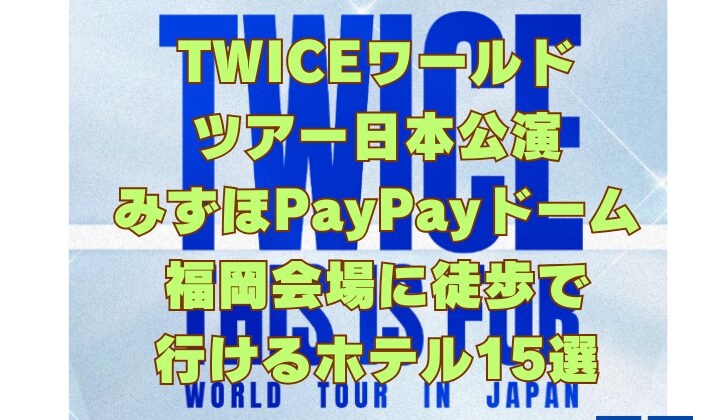 TWICEワールドツアー日本公演みずほPayPayドーム福岡会場に徒歩で行けるホテル15選