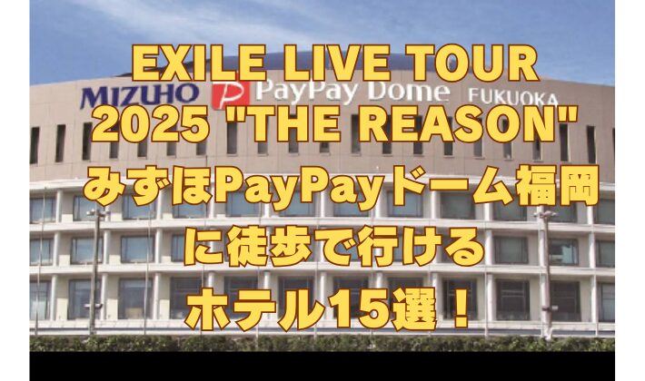 EXILE LIVE TOUR 2025 THE REASON みずほPayPayドーム福岡 に徒歩で行ける ホテル15選！
