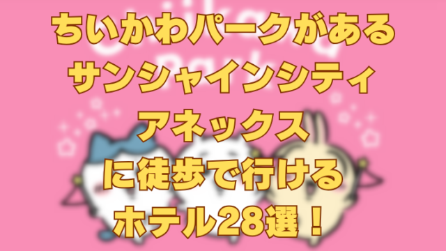 ちいかわパークがあるサンシャインシティアネックスに徒歩で行けるホテル28選！