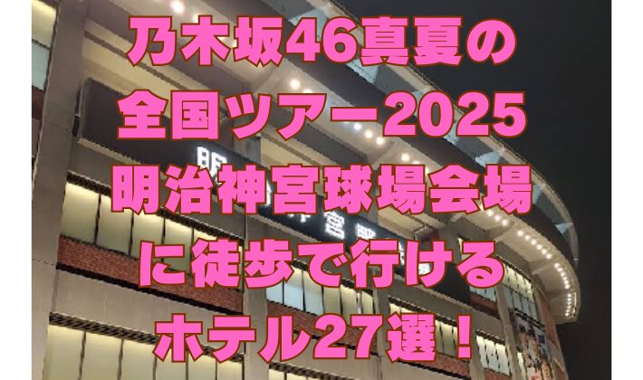 乃木坂46真夏の 全国ツアー2025 明治神宮球場会場 に徒歩で行ける ホテル27選！