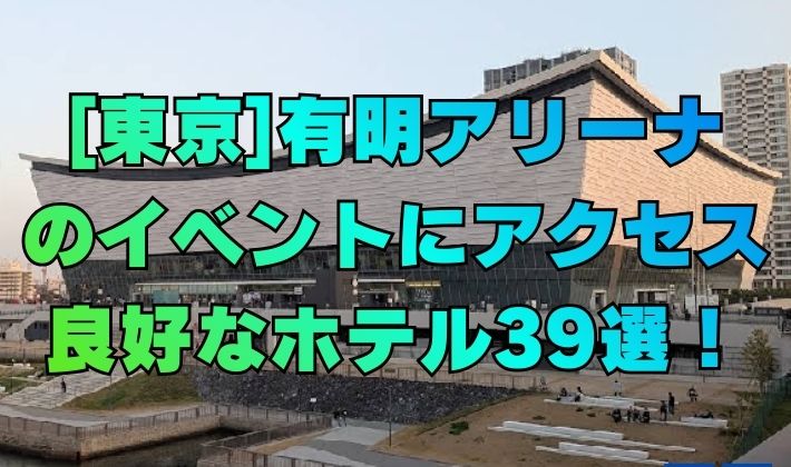 [東京]有明アリーナのイベントにアクセス良好なホテル39選！