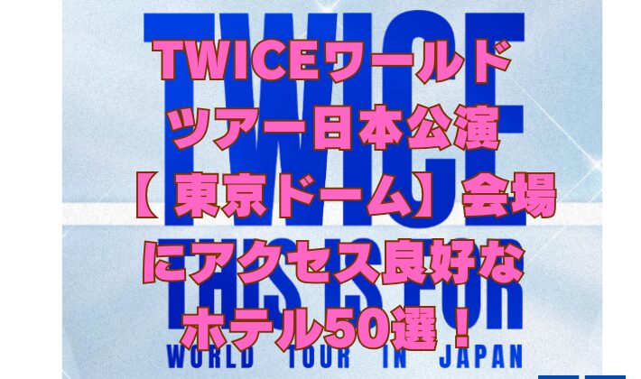 TWICEワールド ツアー日本公演 【 東京ドーム】会場 にアクセス良好な ホテル50選！