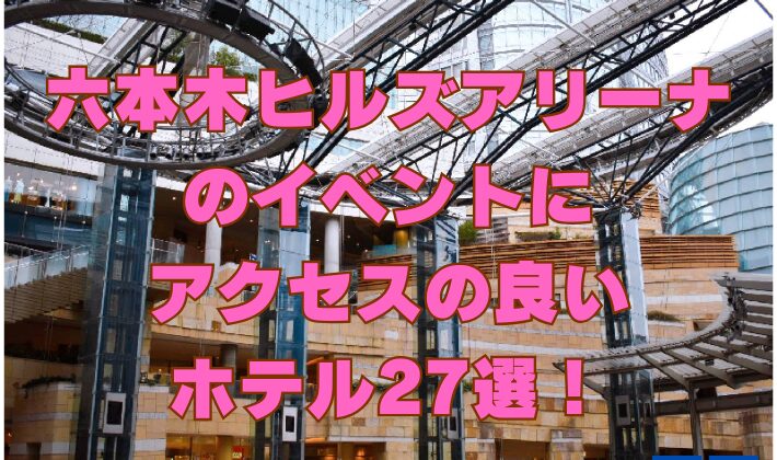 六本木ヒルズアリーナのイベントにアクセスの良いホテル27選！