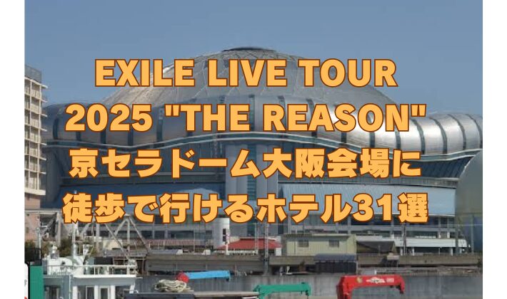 EXILE LIVE TOUR 2025 THE REASON 京セラドーム大阪会場に 徒歩で行けるホテル31選