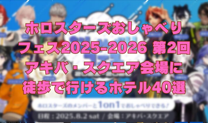 ホロスターズおしゃべり フェス2025-2026 第2回 アキバ・スクエア会場に 徒歩で行けるホテル40選