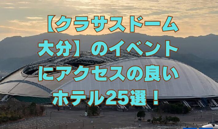 クラサスドーム大分のイベントにアクセス良好なホテル25選