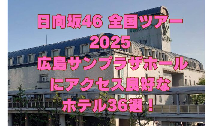 日向坂46 全国ツアー 2025 広島サンプラザホール にアクセス良好な ホテル36選！