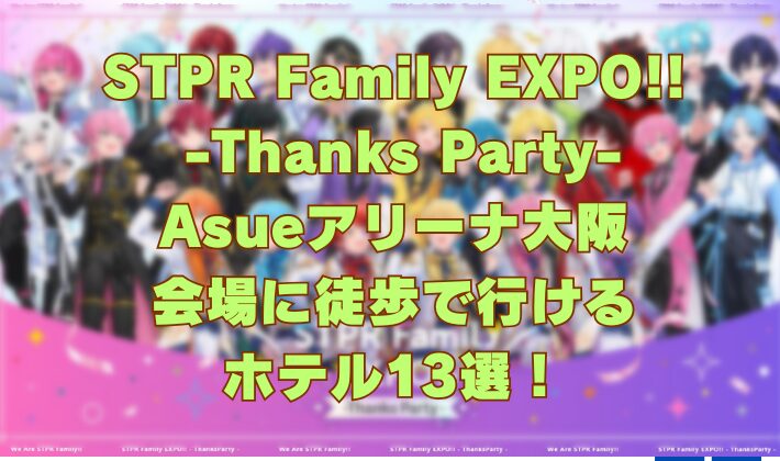 STPR Family EXPO!! -Thanks Party- Asueアリーナ大阪 会場に徒歩で行ける ホテル13選！