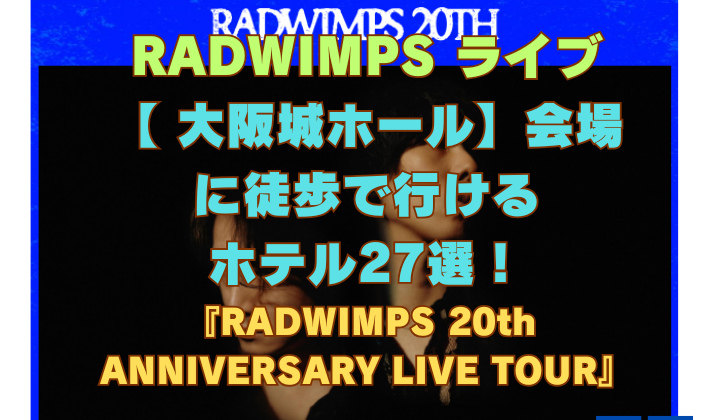 RADWIMPS ライブ 【 大阪城ホール】会場 に徒歩で行ける ホテル27選！
