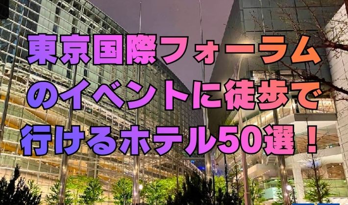 東京国際フォーラムのイベントに徒歩で行けるホテル50選！