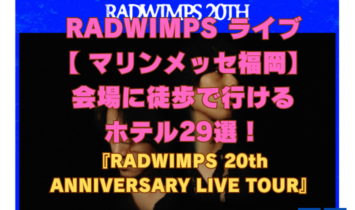 RADWIMPS ライブ 【 マリンメッセ福岡】 会場に徒歩で行ける ホテル29選！