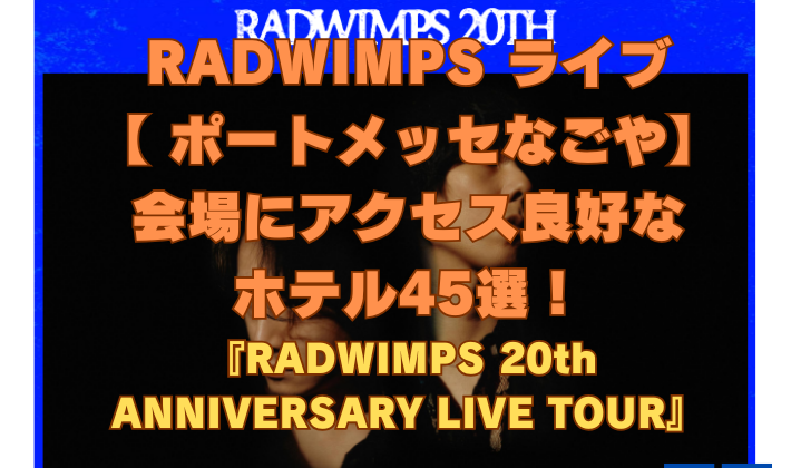 RADWIMPS ライブ 【 ポートメッセなごや】 会場にアクセス良好な ホテル45選！