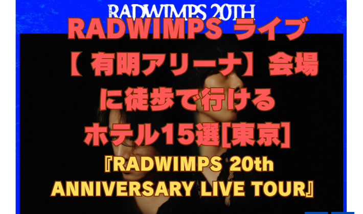 RADWIMPS ライブ 【 有明アリーナ】会場 に徒歩で行ける ホテル15選[東京]