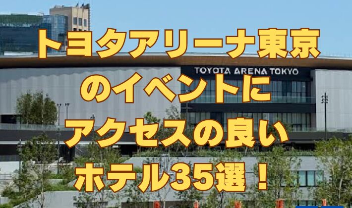 [お台場]トヨタアリーナ東京のイベントにアクセスの良いホテル35選！2025年10月3日オープン！【TOYOTA ARENA TOKYO】