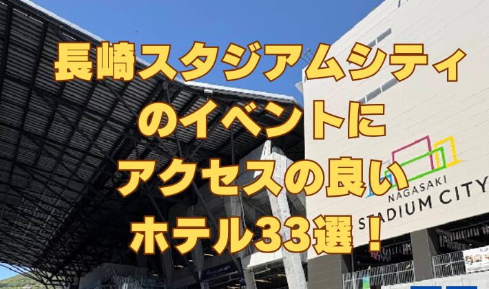 長崎スタジアムシティのイベントにアクセスの良いホテル33選！