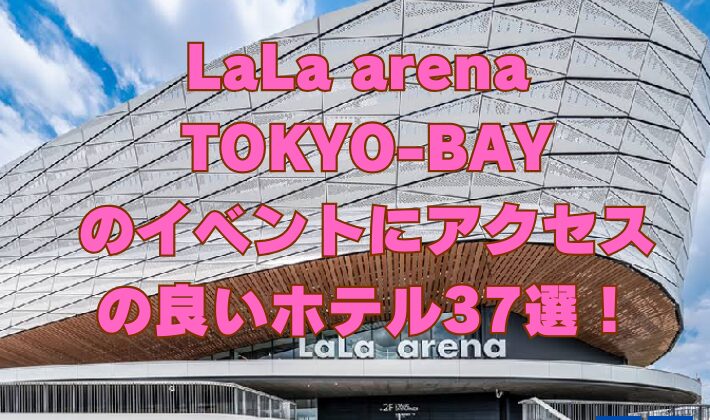 LaLa arena TOKYO-BAY のイベントにアクセス の良いホテル37選！