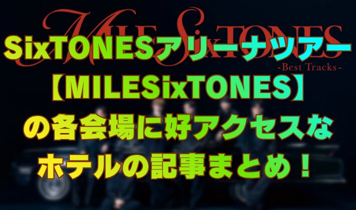 SixTONESアリーナツアー【MILESixTONES】の各会場に好アクセスなホテルの記事まとめ！