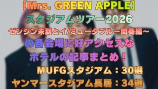 【Mrs. GREEN APPLE】 スタジアムツアー2026 ゼンジン未到とイミュータブル～間奏編～ の各会場に好アクセスな ホテルの記事まとめ！