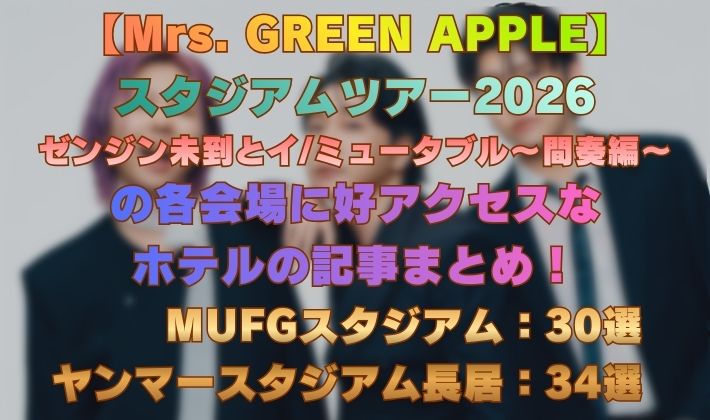 【Mrs. GREEN APPLE】 スタジアムツアー2026 ゼンジン未到とイミュータブル～間奏編～ の各会場に好アクセスな ホテルの記事まとめ！
